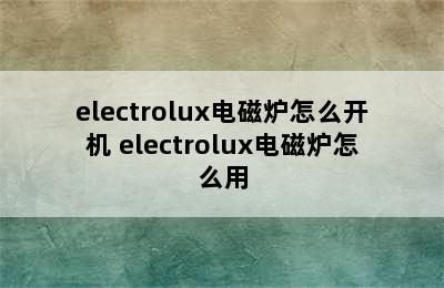 electrolux电磁炉怎么开机 electrolux电磁炉怎么用